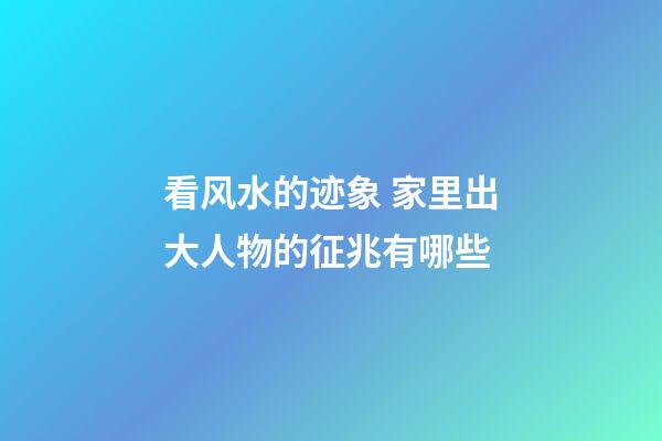 看风水的迹象 家里出大人物的征兆有哪些